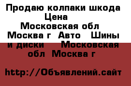 Продаю колпаки шкода r14 › Цена ­ 1 300 - Московская обл., Москва г. Авто » Шины и диски   . Московская обл.,Москва г.